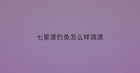 七星漂钓鱼怎么样调漂(七星漂如何调漂)