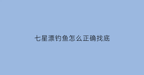 七星漂钓鱼怎么正确找底(七星漂怎么样调漂如何找底)