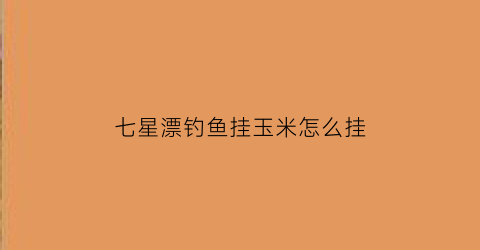 七星漂钓鱼挂玉米怎么挂(七星漂怎么挂饵料)