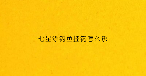 七星漂钓鱼挂钩怎么绑(七星漂如何绑钩)