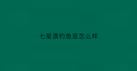 七星漂钓鱼是怎么样(七星漂钓鱼有什么优点)