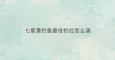 七星漂钓鱼最佳钓位怎么调(七星漂钓鱼怎样调漂)
