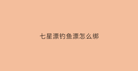 七星漂钓鱼漂怎么绑(七星漂怎么绑视频)