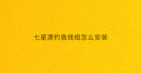七星漂钓鱼线组怎么安装(七星漂怎么安装在鱼线上)
