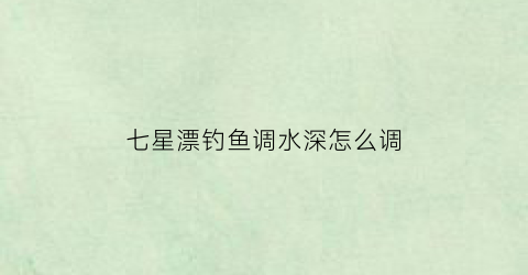 七星漂钓鱼调水深怎么调(钓鱼时七星漂怎样调)