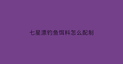七星漂钓鱼饵料怎么配制