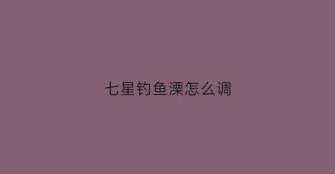 七星钓鱼溧怎么调(七星钓鱼视频教程)