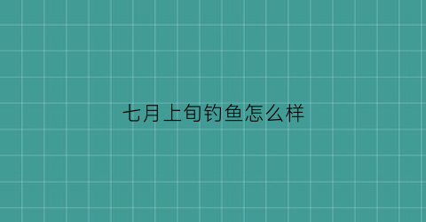 “七月上旬钓鱼怎么样(七月中旬钓鱼怎么钓)