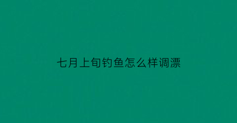 七月上旬钓鱼怎么样调漂(七月份钓什么鱼好钓)