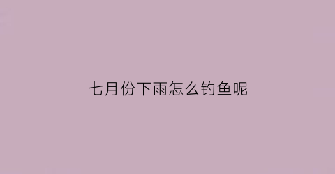 七月份下雨怎么钓鱼呢(7月下半月适合钓鱼吗)