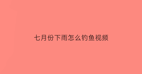 “七月份下雨怎么钓鱼视频(七月份下雨怎么钓鱼视频教学)