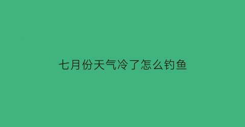 七月份天气冷了怎么钓鱼(七月中旬钓鱼怎么钓)