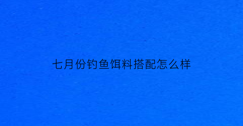 七月份钓鱼饵料搭配怎么样