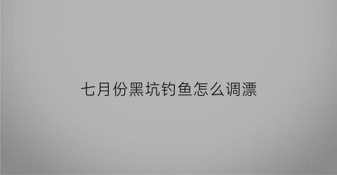 七月份黑坑钓鱼怎么调漂(七月份钓黑鱼怎么不吃钩)