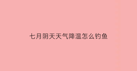 七月阴天天气降温怎么钓鱼(七月份下雨)