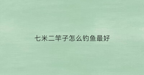 “七米二竿子怎么钓鱼最好(七米二的鱼竿野钓什么调性好)