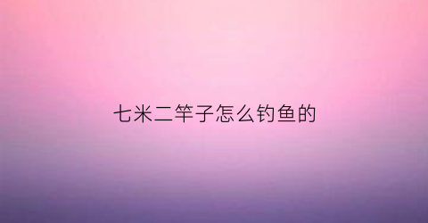 七米二竿子怎么钓鱼的(七米二的鱼竿野钓什么调性好)