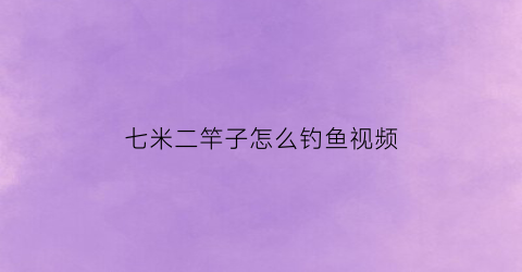 七米二竿子怎么钓鱼视频(七米二竿子怎么钓鱼视频教程)