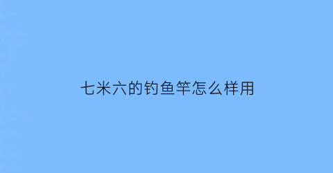 七米六的钓鱼竿怎么样用(七米二的鱼竿是用在什么地方钓鱼)