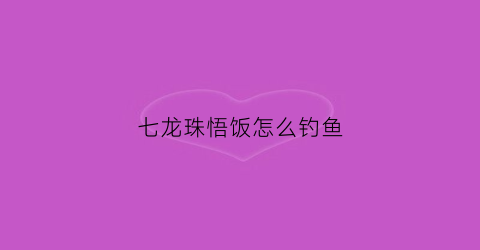 七龙珠悟饭怎么钓鱼(七龙珠悟饭厉害吗)