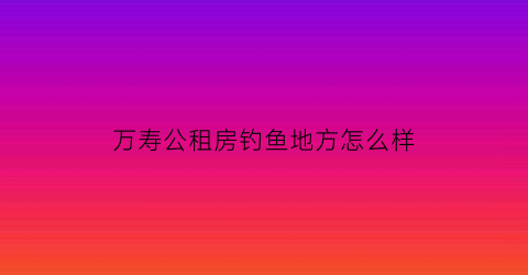 万寿公租房钓鱼地方怎么样