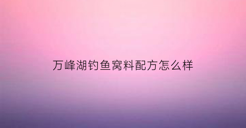 万峰湖钓鱼窝料配方怎么样(万峰湖钓大鱼攻略)