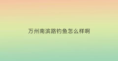 “万州南滨路钓鱼怎么样啊(万州南滨公园在哪里)