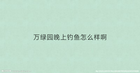 万绿园晚上钓鱼怎么样啊(万绿园晚上钓鱼怎么样啊)