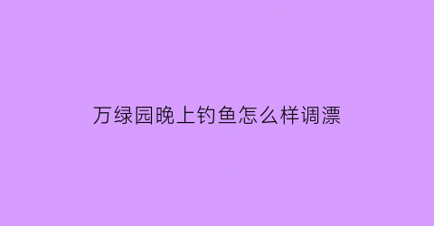 万绿园晚上钓鱼怎么样调漂(万绿园晚上开放吗)