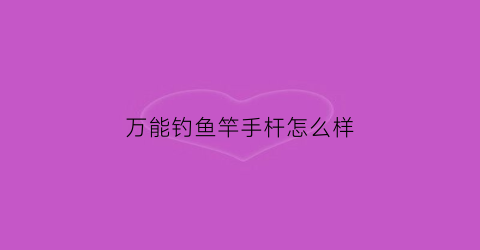 万能钓鱼竿手杆怎么样(万能鱼竿是什么竿)