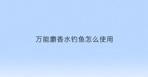 万能麝香水钓鱼怎么使用(麝香水钓鱼的作用与功效)