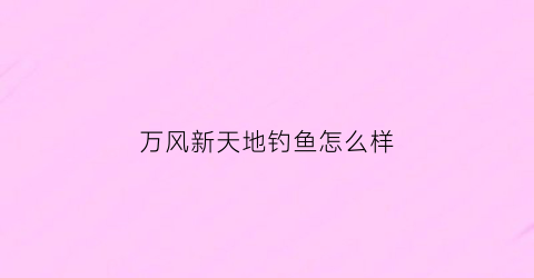 万风新天地钓鱼怎么样(万风新天地营业时间)