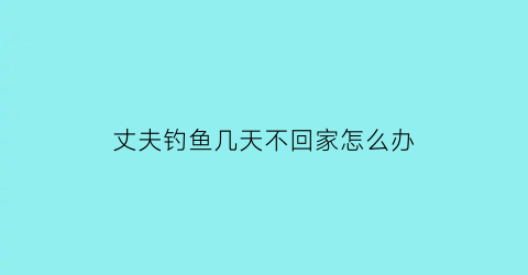 丈夫钓鱼几天不回家怎么办