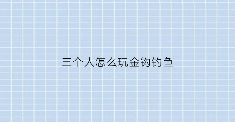 三个人怎么玩金钩钓鱼(金钩钓鱼一个人怎么玩)
