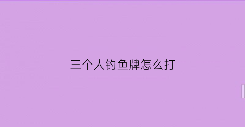 三个人钓鱼牌怎么打(扑克牌钓鱼3人怎么玩)