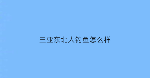 “三亚东北人钓鱼怎么样(三亚遍地东北人)