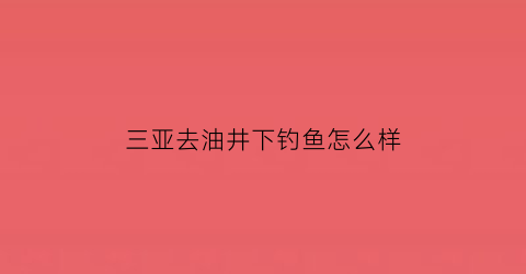 三亚去油井下钓鱼怎么样