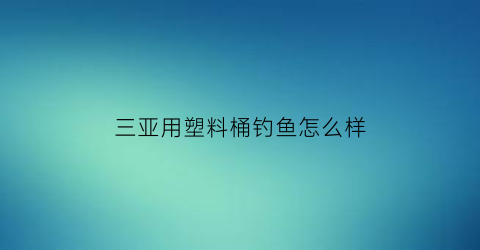 “三亚用塑料桶钓鱼怎么样(三亚塑料袋)