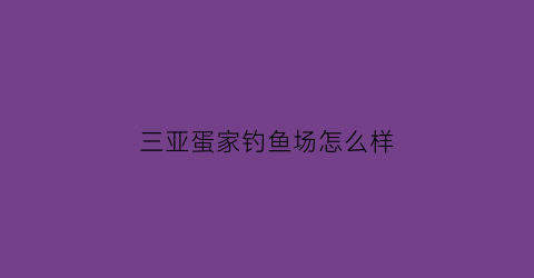 “三亚蛋家钓鱼场怎么样(三亚蛋家族)