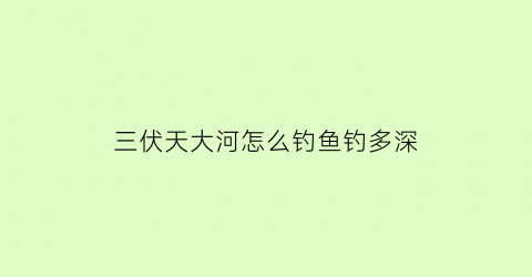 三伏天大河怎么钓鱼钓多深(三伏天怎么钓鱼鱼容易上钩)
