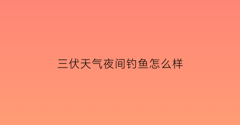 三伏天气夜间钓鱼怎么样(三伏天气夜间钓鱼怎么样呢)
