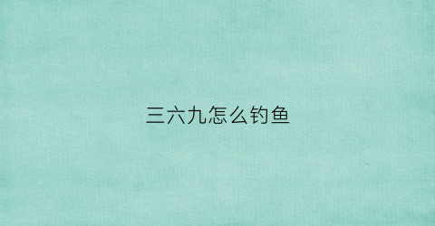 三六九怎么钓鱼(369钓场)