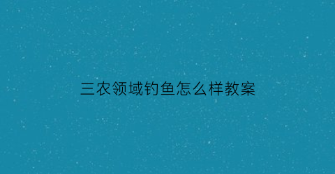 三农领域钓鱼怎么样教案(三农领域话题有哪些)
