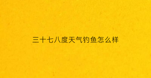 三十七八度天气钓鱼怎么样(三十几度好钓鱼吗)