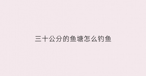 “三十公分的鱼塘怎么钓鱼(鱼池30公分的水深能养鱼吗)