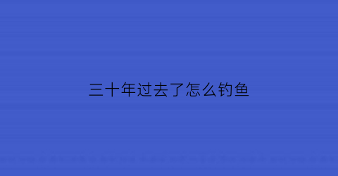 “三十年过去了怎么钓鱼(三十年来一钓竿几曾叉手揖高官翻译)