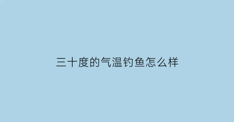 三十度的气温钓鱼怎么样(三十度好钓鱼吗)