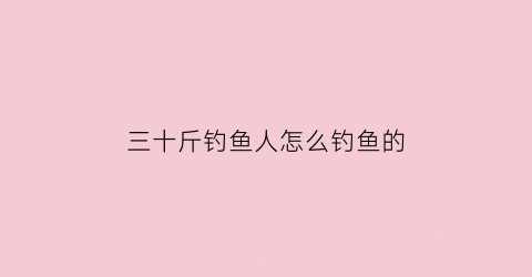 “三十斤钓鱼人怎么钓鱼的(30斤的鱼用多大钩)