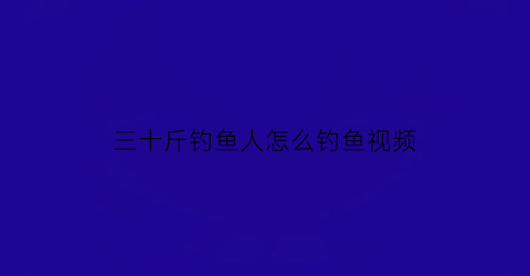 三十斤钓鱼人怎么钓鱼视频(三十斤钓鱼人怎么钓鱼视频教程)
