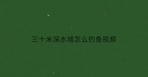 三十米深水域怎么钓鱼视频(水深30米怎么钓鲤鱼)